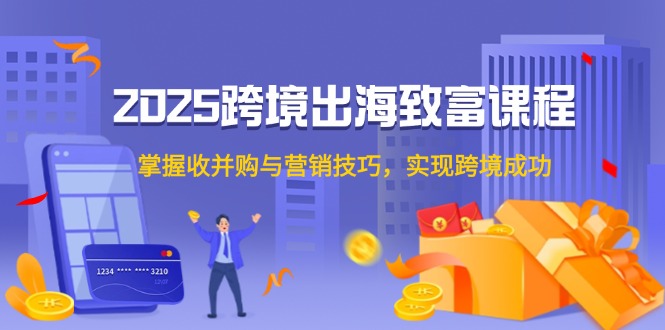 2025跨境出海致富课程，掌握收并购与营销技巧，实现跨境成功-木白网创