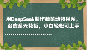用DeepSeek制作蔬菜动物视频，治愈系天花板，小白轻松可上手-木白网创
