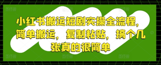 小红书搬运短剧实操全流程，简单搬运，复制粘贴，搞个几张真的很简单-木白网创