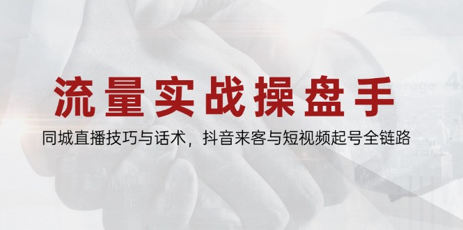 流量实战操盘手，同城直播技巧与话术，抖音来客与短视频起号全链路-木白网创