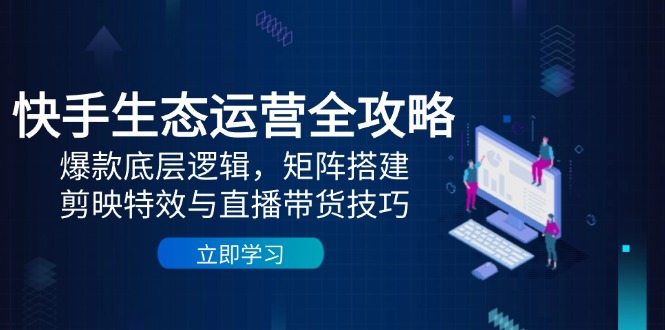快手生态运营全攻略：爆款底层逻辑，矩阵搭建，剪映特效与直播带货技巧-木白网创