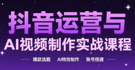 抖音运营与AI视频制作实战课程，爆款选题-AI特效制作-账号搭建-木白网创