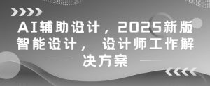 AI辅助设计，2025新版智能设计， 设计师工作解决方案-木白网创