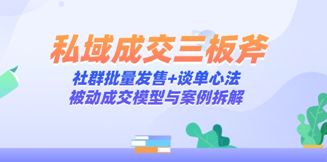 私域成交三板斧：社群批量发售+谈单心法，被动成交模型与案例拆解-木白网创