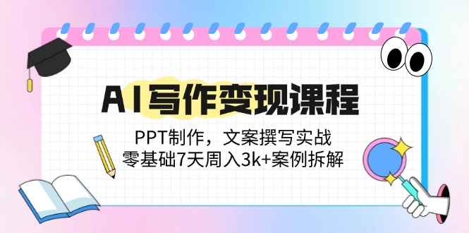 AI写作变现课程：PPT制作，文案撰写实战，零基础7天周入3k+案例拆解-木白网创