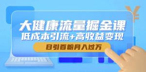 大健康流量掘金课，低成本引流+高收益变现，日引百粉月入过万-木白网创