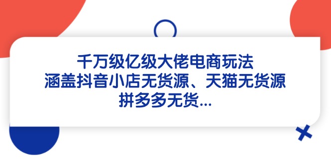千万级亿级大佬电商玩法：涵盖抖音小店无货源、天猫无货源、拼多多无货…-木白网创