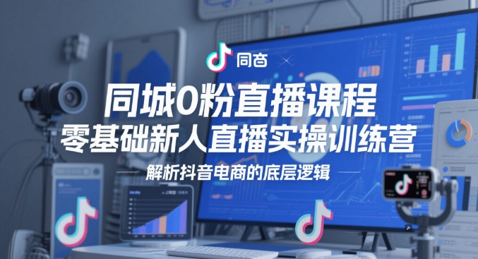 同城0粉直播课程，零基础新人直播实操训练营，解析抖音电商的底层逻辑-木白网创