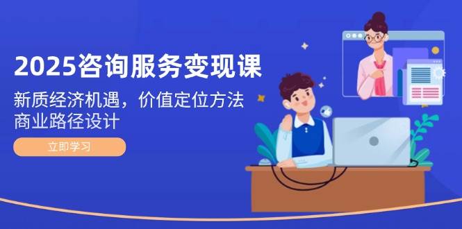 2025咨询服务变现课：新质经济机遇，价值定位方法，商业路径设计-木白网创