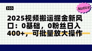 2025视频搬运掘金新风口:0基础，0粉丝日入400+，可批量放大操作-木白网创