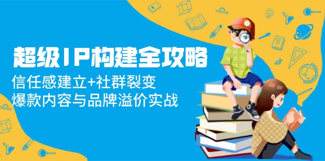 超级IP构建全攻略：信任感建立+社群裂变，爆款内容与品牌溢价实战-木白网创