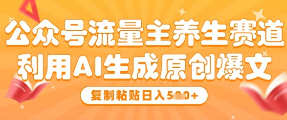 公众号流量主养生赛道，利用AI生成原创爆文，复制粘贴日入5张-木白网创