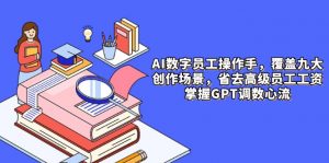 AI数字员工操作手，9大场景内容创作，省去高级员工工资，掌握GPT调数心流-木白网创