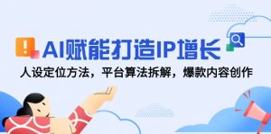 AI赋能打造IP增长，人设定位方法，平台算法拆解，爆款内容创作-木白网创