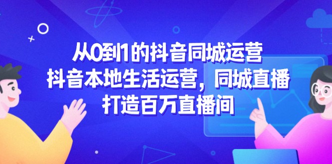 从0到1的抖音同城运营，抖音本地生活运营，同城直播，打造百万直播间-木白网创