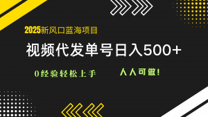 2025视频代发蓝海项目：0经验轻松上手，单号日入500+，人人可做！-木白网创