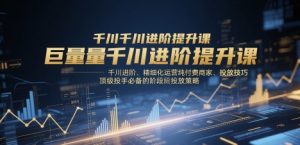 巨量千川进阶提升课，千川进阶、精细化运营纯付费商家、投放技巧、顶级投手必备的阶段性投放策略-木白网创