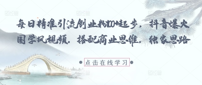 每日精准引流创业粉100+起步，抖音爆火国学风视频，搭配商业思维，独家思路-木白网创