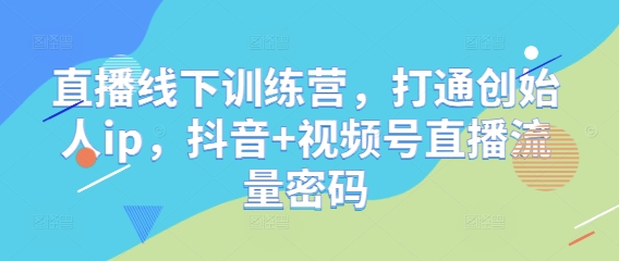 直播线下训练营，打通创始人ip，抖音+视频号直播流量密码-木白网创