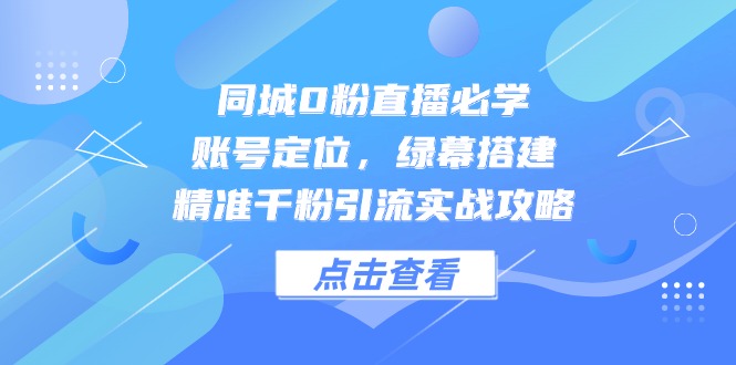 同城0粉直播必学，账号定位，绿幕搭建，精准千粉引流实战攻略-木白网创