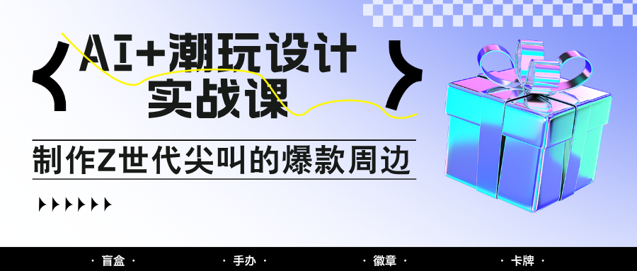 AI+潮玩设计实战课：手把手教你制作Z世代尖叫的爆款周边，自媒体人必学印钞术！-木白网创