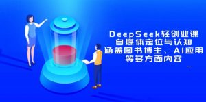 DeepSeek轻创业课：自媒体定位与认知，涵盖图书博主、AI应用等多方面内容-木白网创