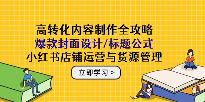高转化内容制作全攻略：爆款封面设计/标题公式，小红书店铺运营与货源管理-木白网创