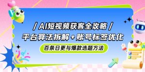 AI短视频获客全攻略：平台算法拆解+账号标签优化，百条日更与爆款选题方法-木白网创