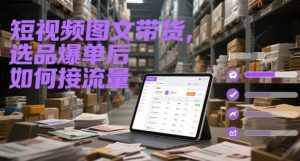 短视频图文带货，选品爆单后如何接流量-木白网创