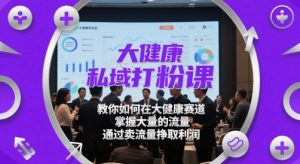 大健康私域打粉课，​教你如何在大健康赛道，掌握大量的流量，通过卖流量挣取利润-木白网创