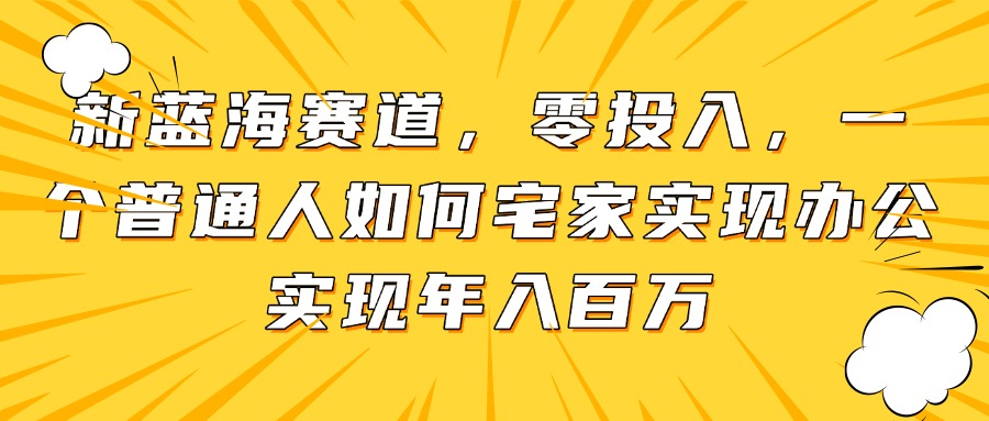 新蓝海赛道，零投入，一个普通人如何宅家办公实现年入百万-木白网创