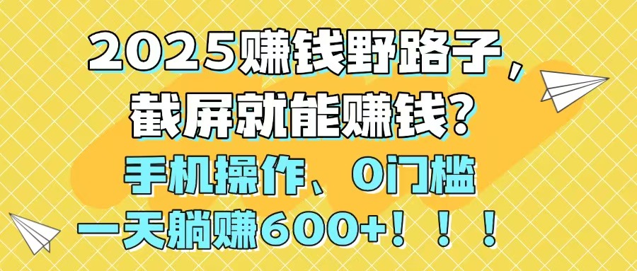 2025赚钱野路子，截屏就能赚钱？手机操作0门槛，一天躺赚600+！！！-木白网创