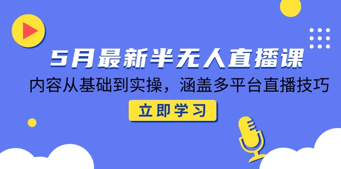 5月最新半无人直播课，内容从基础到实操，涵盖多平台直播技巧-木白网创