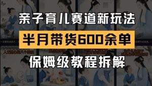 AI亲子育儿赛道新玩法,新号半个月带货600多单,保姆级教程拆解-木白网创