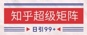知乎超级矩阵玩法引流高质量精准粉SEO覆盖，日变现1k+【揭秘】-木白网创