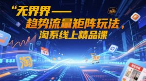 无界-趋势流量矩阵玩法，淘系线上精品课-木白网创