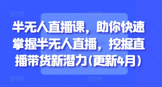 半无人直播课，助你快速掌握半无人直播，挖掘直播带货新潜力(更新5月)-木白网创
