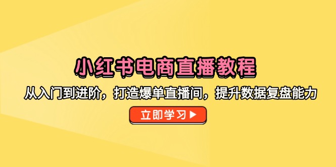 小红书电商直播教程，从入门到进阶，打造爆单直播间，提升数据复盘能力-木白网创