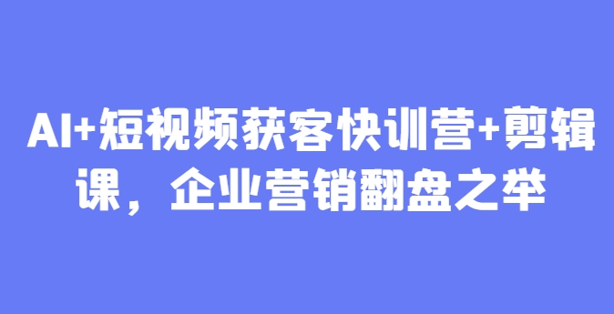 AI+短视频获客快训营+剪辑课，企业营销翻盘之举-木白网创