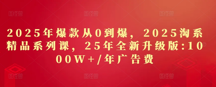 2025年爆款从0到爆，2025淘系精品系列课，25年全新升级版：1000W+1年广告费-木白网创