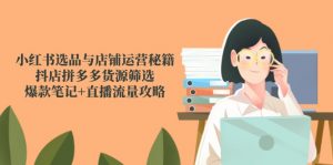 小红书选品与店铺运营秘籍，抖店拼多多货源筛选，爆款笔记+直播流量攻略-木白网创