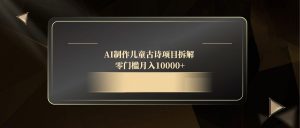 AI制作儿童古诗项目拆解，零门槛月入10000+-木白网创