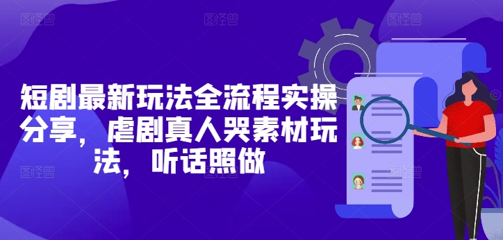 短剧最新玩法全流程实操分享，虐剧真人哭素材玩法，听话照做-木白网创