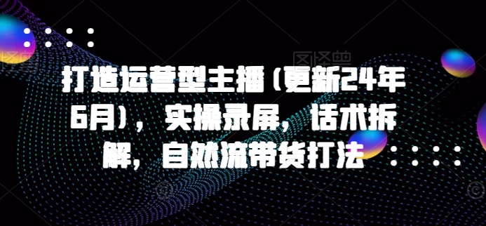 打造运营型主播(更新25年5月)，实操录屏，话术拆解，自然流带货打法-木白网创