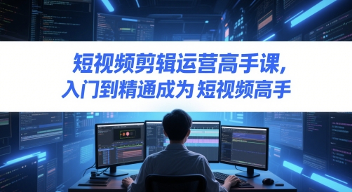 短视频剪辑运营高手课，入门到精通成为短视频高手-木白网创