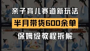 AI亲子育儿赛道新玩法 新号半个月带货600多单 保姆级教程拆解-木白网创