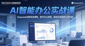 AI智能办公实战课，Deepseek全新实战课程，提升办公效率，轻松完成你的工作内容-木白网创