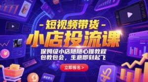 短视频带货-小店投流课，保姆级小店随心推教程，包教包会，生意即刻起飞-木白网创