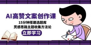 AI高赞文案创作课,15分钟搭建选题库,灵感思路主题收集方法论-木白网创