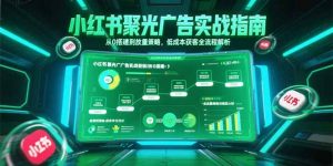 小红书聚光广告实战指南，从0搭建到放量策略，低成本获客全流程解析-木白网创